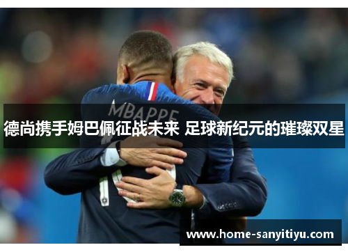 德尚携手姆巴佩征战未来 足球新纪元的璀璨双星