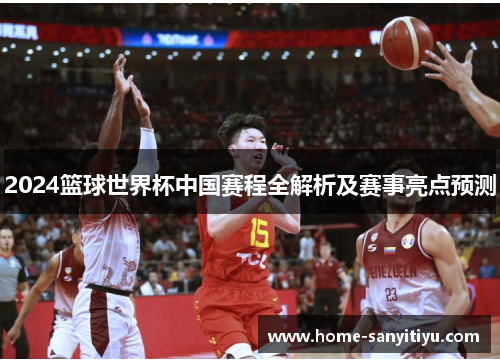 2024篮球世界杯中国赛程全解析及赛事亮点预测