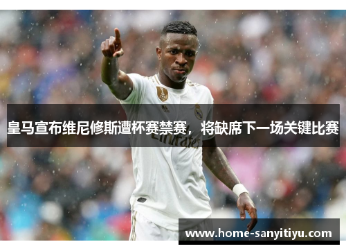 皇马宣布维尼修斯遭杯赛禁赛，将缺席下一场关键比赛
