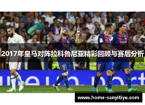2017年皇马对阵拉科鲁尼亚精彩回顾与赛后分析