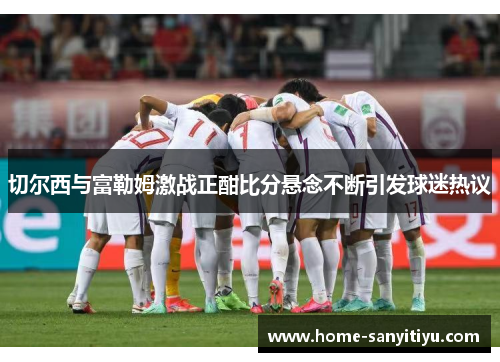 切尔西与富勒姆激战正酣比分悬念不断引发球迷热议