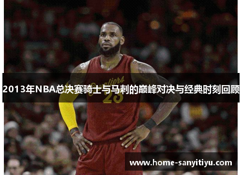 2013年NBA总决赛骑士与马刺的巅峰对决与经典时刻回顾